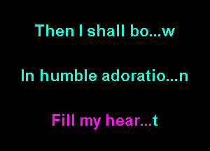 Then I shall bo...w

In humble adoratio...n

Fill my hear...t