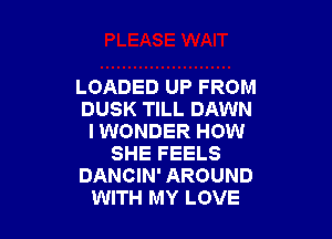 LOADED UP FROM
DUSK TILL DAWN

I WONDER HOW
SHE FEELS
DANCIN' AROUND
WITH MY LOVE