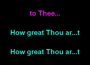 to Thee...

How great Thou ar...t

How great Thou ar...t