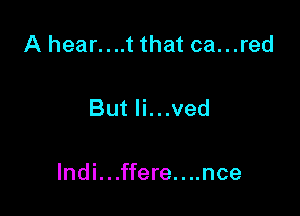A hear....t that ca...red

But Ii...ved

lndi. . .ffere. . ..nce