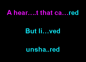 A hear....t that ca...red

But Ii...ved

unsha..red