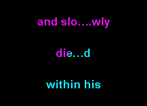 and slo....wly

die...d

within his