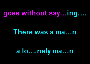 goes without say...ing....

There was a ma...n

a lo....nely ma...n