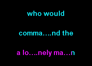 who would

comma....nd the

a lo....nely ma...n