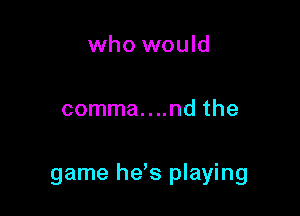 who would

comma....nd the

game hds playing