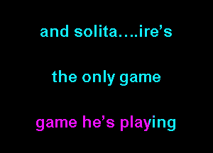 and solita....ire's

the only game

game hds playing