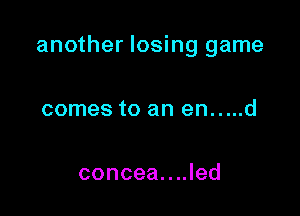 another losing game

comes to an en.....d

concea....led
