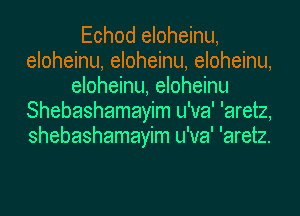 Echod eloheinu,
eloheinu, eloheinu, eloheinu,
eloheinu, eloheinu
Shebashamayim u'va' 'aretz,
shebashamayim u'va' 'aretz.