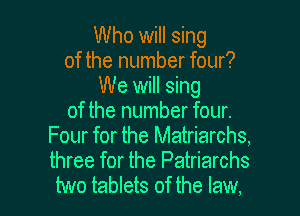 Who will sing
of the number four?
We will sing
of the number four.
Four for the Matriarchs,
three for the Patriarchs

two tablets of the law, I