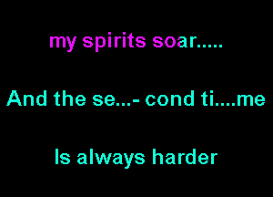 my spirits soar .....

And the se...- cond ti....me

ls always harder