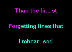 Than the fir....st

Forgetting lines that

lreheannsed