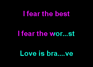 lfearthe best

lfear the wor...st

Love is bra....ve
