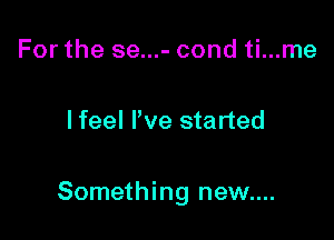 For the se...- cond ti...me

lfeel We started

Something new....
