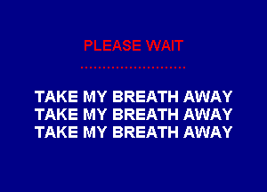 TAKE MY BREATH AWAY
TAKE MY BREATH AWAY
TAKE MY BREATH AWAY