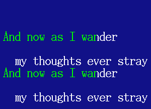 And now as I wander

my thoughts ever stray
And now as I wander

my thoughts ever stray