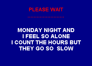 MONDAY NIGHT AND

I FEEL SO ALONE
l COUNT THE HOURS BUT
THEY GO SO SLOW