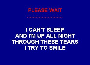 I CAN'T SLEEP

AND I'M UP ALL NIGHT
THROUGH THESE TEARS
I TRY TO SMILE