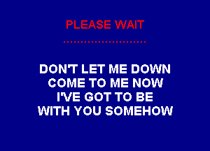 DON'T LET ME DOWN

COME TO ME NOW
I'VE GOT TO BE
WITH YOU SOMEHOW