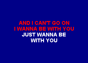 JUST WANNA BE
WITH YOU