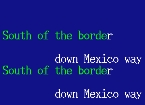 South of the border

down Mexico way
South of the border

down Mexico way