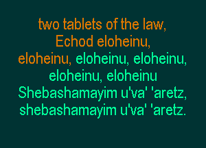 two tablets of the law,
Echod eloheinu,
eloheinu, eloheinu, eloheinu,
eloheinu, eloheinu
Shebashamayim u'va' 'aretz,
shebashamayim u'va' 'aretz.