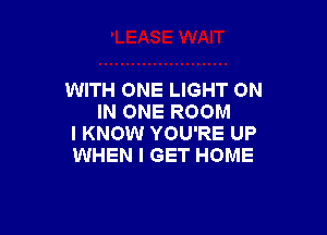 WITH ONE LIGHT ON
IN ONE ROOM

I KNOW YOU'RE UP
WHEN I GET HOME