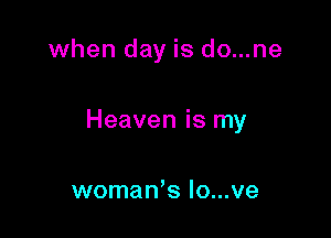 when day is do...ne

Heaven is my

woman,s Io...ve
