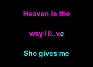 Heavenisthe

wayl li..ve

She gives me