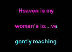 Heaven is my

womaWs lo....ve

gently reaching