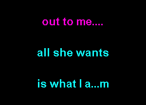 out to me....

all she wants

is what I a...m