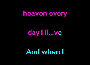 heaven every

dayl Ii...ve

And when l