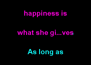 happiness is

what she gi...ves

As long as