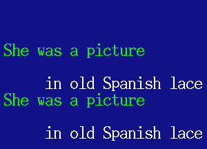 She was a picture

in old Spanish lace
She was a picture

in old Spanish lace