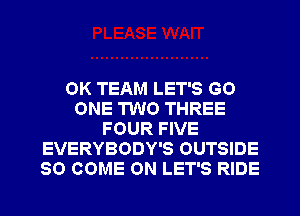 OK TEAM LET'S GO
ONE TWO THREE
FOUR FIVE
EVERYBODY'S OUTSIDE
SO COME ON LET'S RIDE