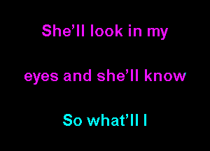 Shdll look in my

eyes and shdll know

So whafll l