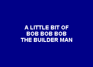 A LITTLE BIT OF

BOB BOB BOB
THE BUILDER MAN