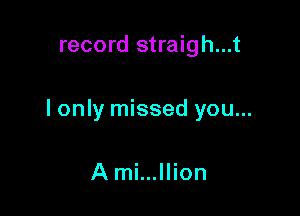 record straigh...t

I only missed you...

A mi...llion