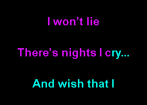 lwon't lie

Therds nights I cry...

And wish that I