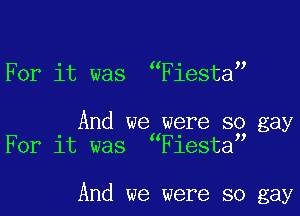 For it was wFiestas

And wewwere 83 gay
I s o
For 1t was Flesta

And we were so gay