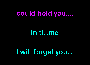 could hold you....

In ti...me

I will forget you...