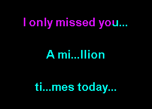 I only missed you...

A mi...llion

ti...mes today...