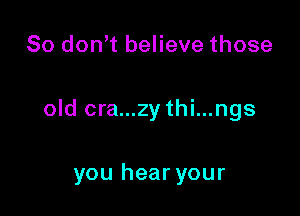 So don t believe those

old cra...zy thi...ngs

you hear your