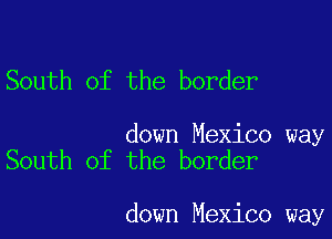 South of the border

down Mexico way
South of the border

down Mexico way