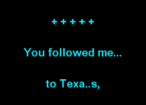 You followed me...

to Texa..s,
