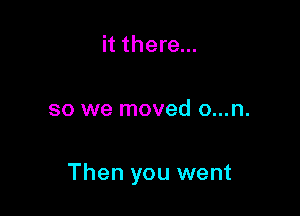 it there...

so we moved o...n.

Then you went