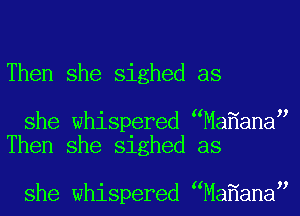 Then she sighed as

she whispered Ma ana
Then she sighed as

she whispered Ma ana