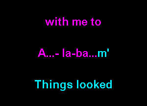 with me to

A...- la-ba...m'

Things looked