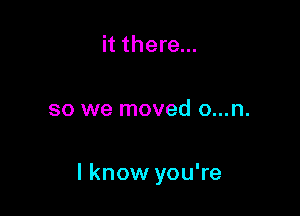 it there...

so we moved o...n.

I know you're