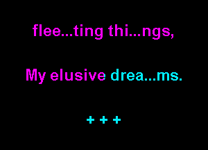 flee...ting thi...ngs,

My elusive drea...ms.

4-4-4-