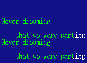 Never dreaming

that we were parting
Never dreaming

that we were parting